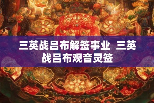 三英战吕布解签事业 三英战吕布观音灵签 三英战吕布解签事业 三英战吕布观音灵签