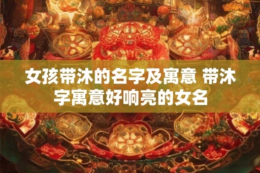 女孩带沐的名字及寓意 带沐字寓意好响亮的女名 女孩带沐的名字及寓意 带沐字寓意好响亮的女名