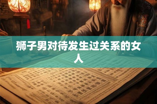 狮子男对待发生过关系的女人
