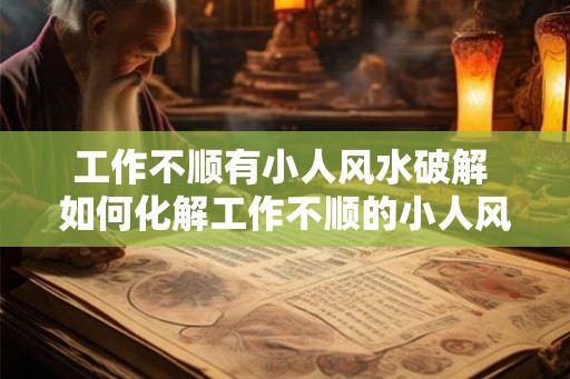 工作不顺有小人风水破解 如何化解工作不顺的小人风水