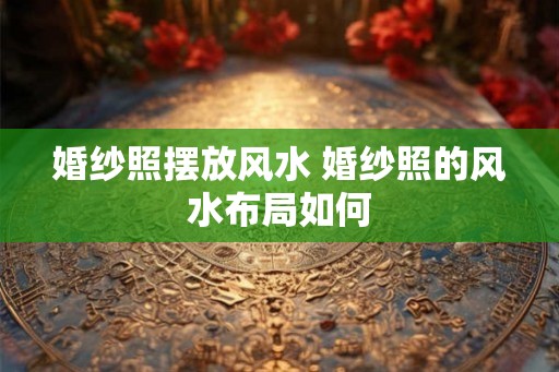 婚纱照摆放风水 婚纱照的风水布局如何