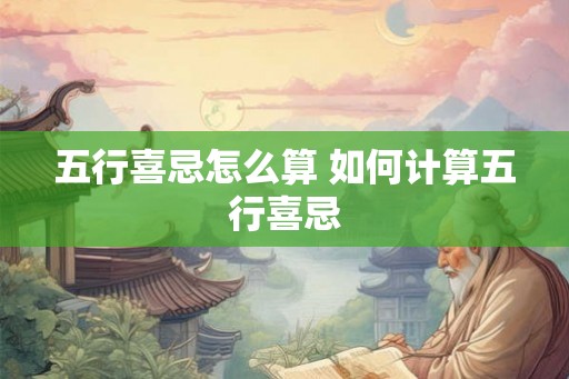 五行喜忌怎么算 如何计算五行喜忌