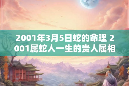2001年3月5日蛇的命理 2001属蛇人一生的贵人属相 2001年3月5日蛇的命理 2001属蛇人一生的贵人属相