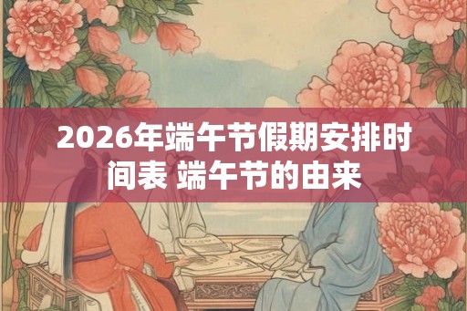 2026年端午节假期安排时间表 端午节的由来 2026年端午节假期安排时间表 端午节的由来
