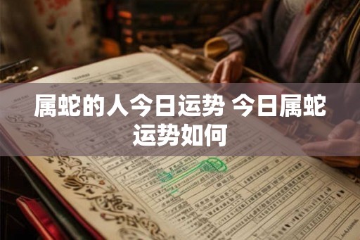 属蛇的人今日运势 今日属蛇运势如何