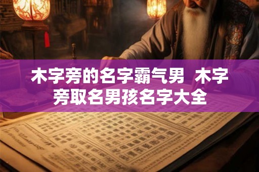 木字旁的名字霸气男  木字旁取名男孩名字大全