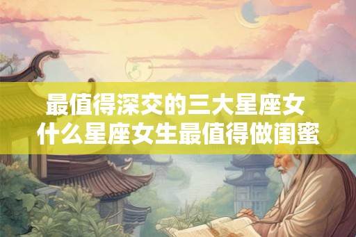 最值得深交的三大星座女 什么星座女生最值得做闺蜜