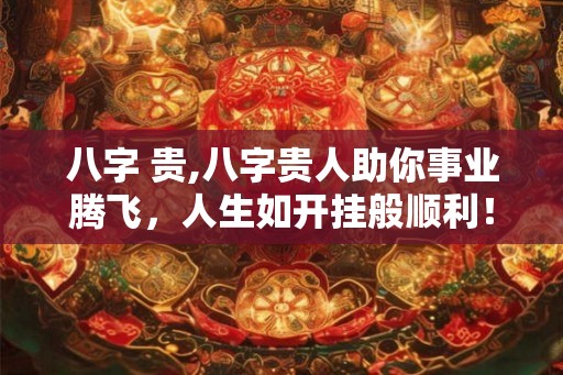 八字 贵,八字贵人助你事业腾飞，人生如开挂般顺利！