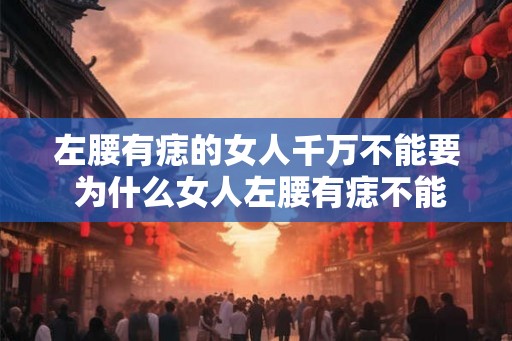 左腰有痣的女人千万不能要 为什么女人左腰有痣不能要