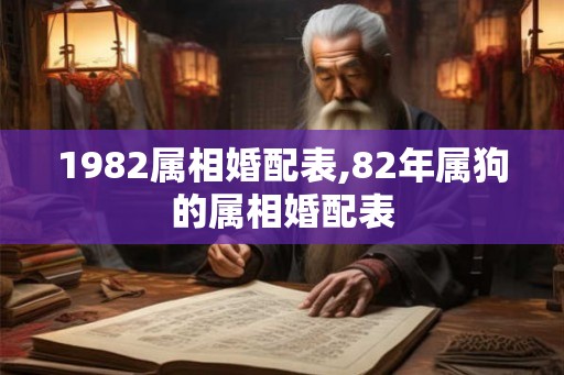 1982属相婚配表,82年属狗的属相婚配表 1982属相婚配表,82年属狗的属相婚配表