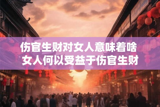 伤官生财对女人意味着啥 女人何以受益于伤官生财
