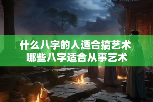 什么八字的人适合搞艺术 哪些八字适合从事艺术 什么八字的人适合搞艺术 哪些八字适合从事艺术