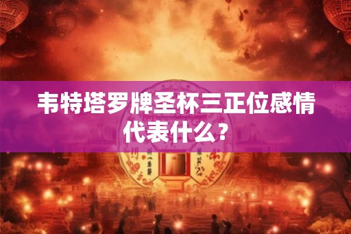 韦特塔罗牌圣杯三正位感情代表什么？
