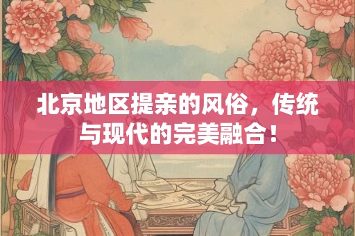 北京地区提亲的风俗，传统与现代的完美融合！