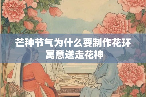 芒种节气为什么要制作花环 寓意送走花神 芒种节气为什么要制作花环 寓意送走花神
