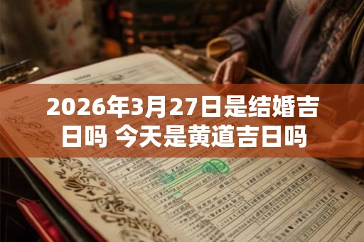 2026年3月27日是结婚吉日吗 今天是黄道吉日吗 2026年3月27日是结婚吉日吗 今天是黄道吉日吗