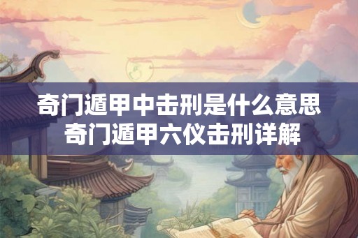奇门遁甲中击刑是什么意思 奇门遁甲六仪击刑详解 奇门遁甲中击刑是什么意思 奇门遁甲六仪击刑详解