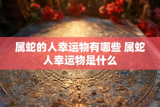属蛇的人幸运物有哪些 属蛇人幸运物是什么