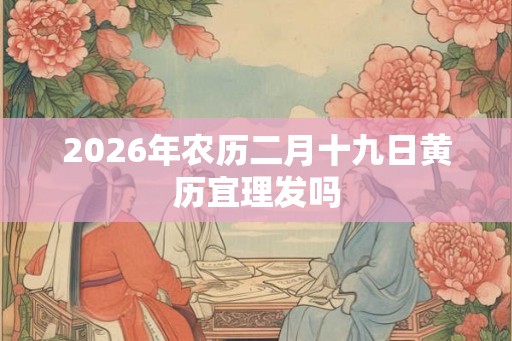2026年农历二月十九日黄历宜理发吗