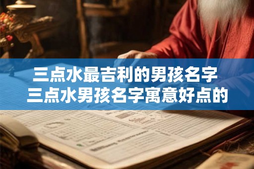 三点水最吉利的男孩名字 三点水男孩名字寓意好点的字有哪些
