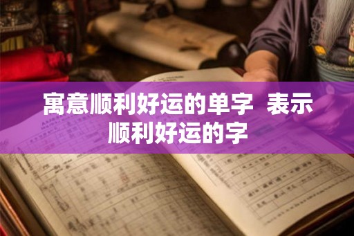 寓意顺利好运的单字  表示顺利好运的字