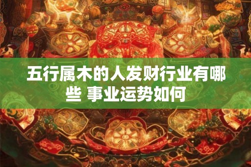 五行属木的人发财行业有哪些 事业运势如何