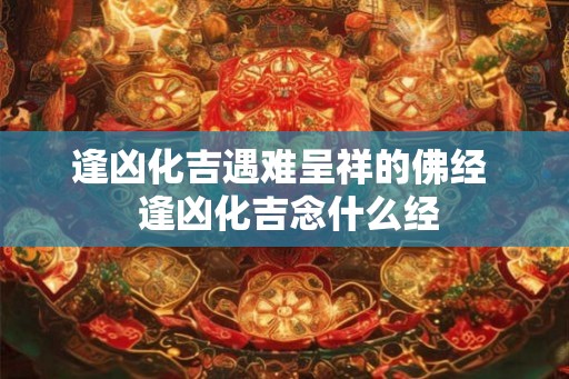 逢凶化吉遇难呈祥的佛经  逢凶化吉念什么经