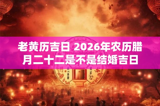 老黄历吉日 2026年农历腊月二十二是不是结婚吉日
