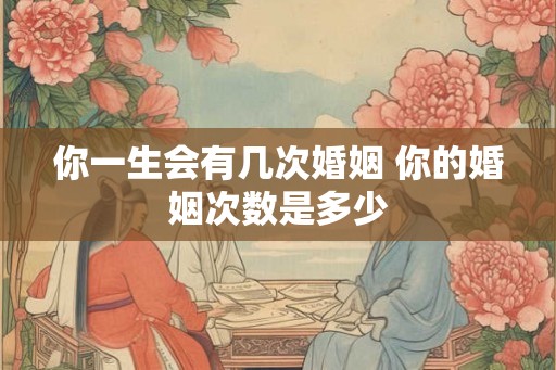 你一生会有几次婚姻 你的婚姻次数是多少