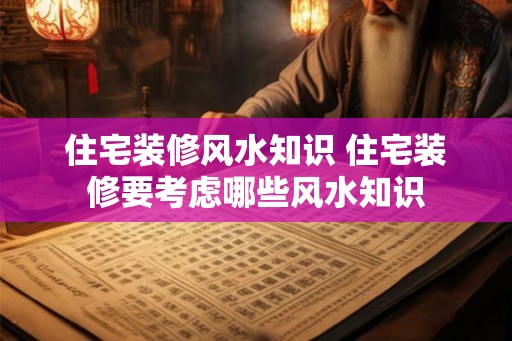 住宅装修风水知识 住宅装修要考虑哪些风水知识 住宅装修风水知识 住宅装修要考虑哪些风水知识
