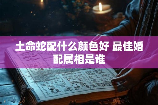 土命蛇配什么颜色好 最佳婚配属相是谁