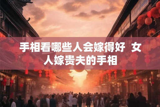 手相看哪些人会嫁得好  女人嫁贵夫的手相