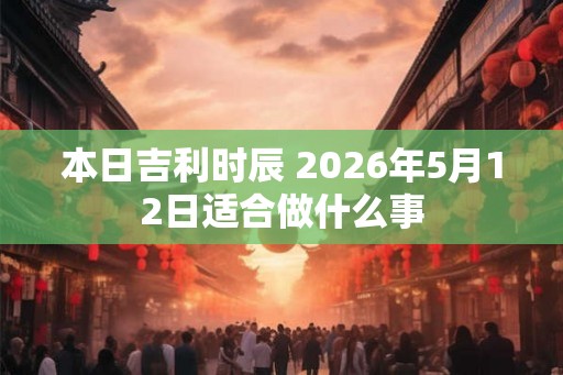 本日吉利时辰 2026年5月12日适合做什么事