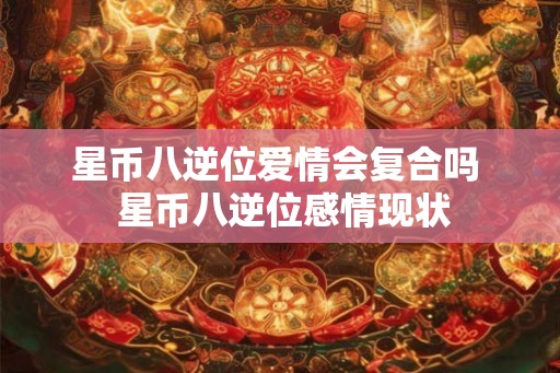 星币八逆位爱情会复合吗 星币八逆位感情现状 星币八逆位爱情会复合吗 星币八逆位感情现状