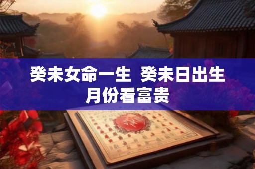 癸未女命一生  癸未日出生月份看富贵