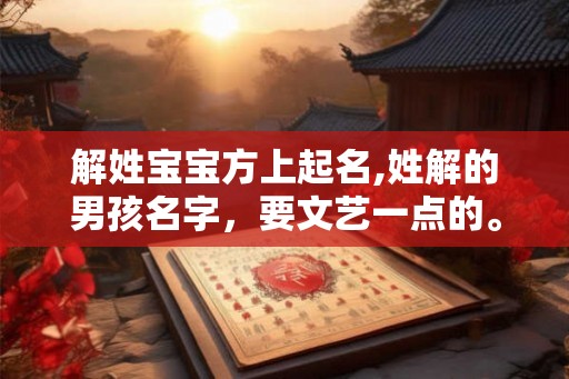 解姓宝宝方上起名,姓解的男孩名字，要文艺一点的。