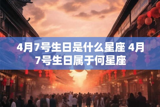 4月7号生日是什么星座 4月7号生日属于何星座