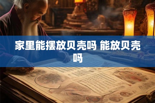 家里能摆放贝壳吗 能放贝壳吗