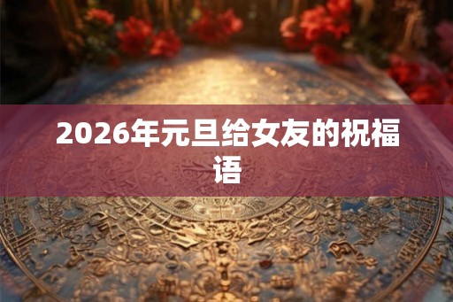 2026年元旦给女友的祝福语 2026年元旦给女友的祝福语