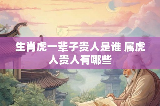 生肖虎一辈子贵人是谁 属虎人贵人有哪些 生肖虎一辈子贵人是谁 属虎人贵人有哪些