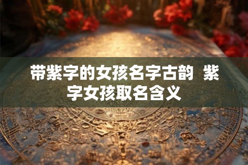 带紫字的女孩名字古韵  紫字女孩取名含义