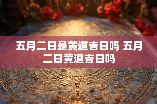 五月二日是黄道吉日吗 五月二日黄道吉日吗