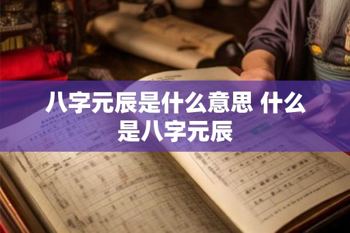 八字元辰是什么意思 什么是八字元辰