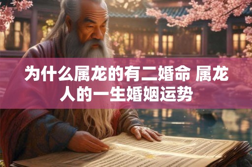 为什么属龙的有二婚命 属龙人的一生婚姻运势 为什么属龙的有二婚命 属龙人的一生婚姻运势