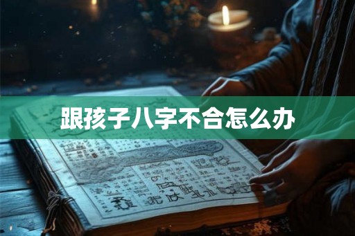 跟孩子八字不合怎么办