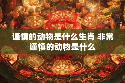 谨慎的动物是什么生肖 非常谨慎的动物是什么