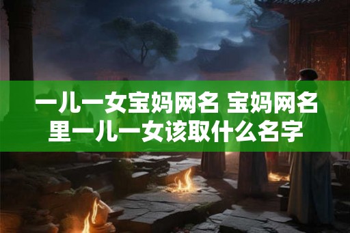 一儿一女宝妈网名 宝妈网名里一儿一女该取什么名字