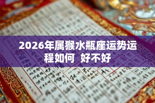 2026年属猴水瓶座运势运程如何  好不好