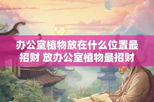 办公室植物放在什么位置最招财 放办公室植物最招财的位置