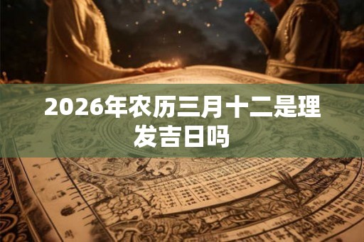 2026年农历三月十二是理发吉日吗